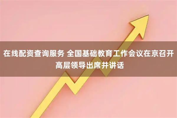 在线配资查询服务 全国基础教育工作会议在京召开 高层领导出席并讲话