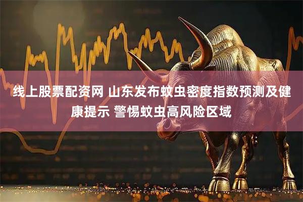 线上股票配资网 山东发布蚊虫密度指数预测及健康提示 警惕蚊虫高风险区域