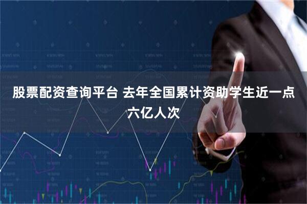 股票配资查询平台 去年全国累计资助学生近一点六亿人次