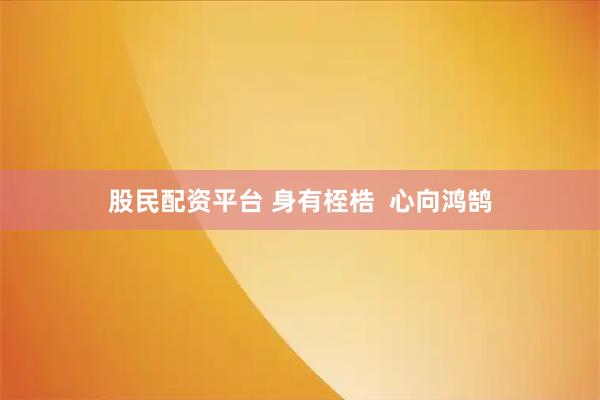 股民配资平台 身有桎梏  心向鸿鹄